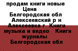 продам книги новые › Цена ­ 100 - Белгородская обл., Алексеевский р-н, Алексеевка г. Книги, музыка и видео » Книги, журналы   . Белгородская обл.